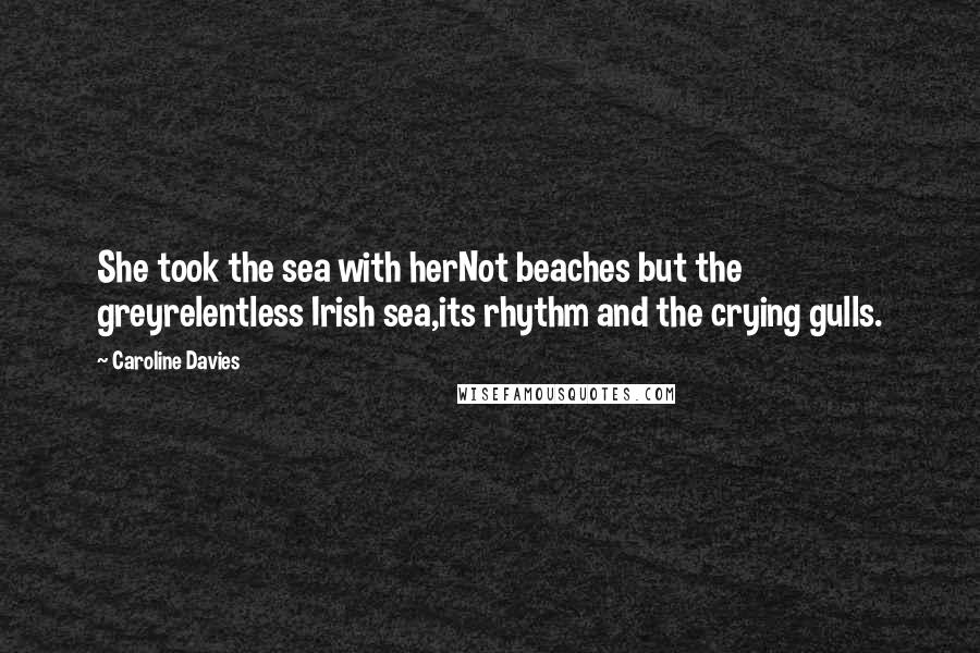 Caroline Davies Quotes: She took the sea with herNot beaches but the greyrelentless Irish sea,its rhythm and the crying gulls.