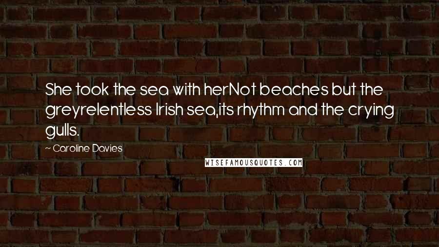 Caroline Davies Quotes: She took the sea with herNot beaches but the greyrelentless Irish sea,its rhythm and the crying gulls.