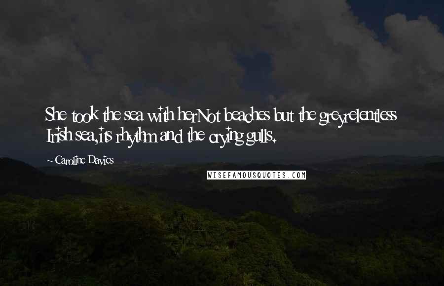 Caroline Davies Quotes: She took the sea with herNot beaches but the greyrelentless Irish sea,its rhythm and the crying gulls.