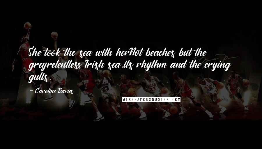 Caroline Davies Quotes: She took the sea with herNot beaches but the greyrelentless Irish sea,its rhythm and the crying gulls.
