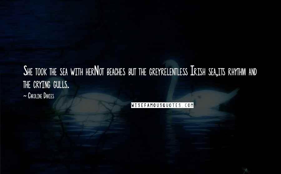 Caroline Davies Quotes: She took the sea with herNot beaches but the greyrelentless Irish sea,its rhythm and the crying gulls.