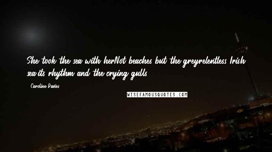 Caroline Davies Quotes: She took the sea with herNot beaches but the greyrelentless Irish sea,its rhythm and the crying gulls.