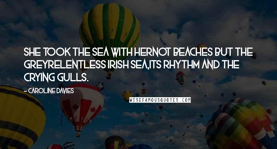 Caroline Davies Quotes: She took the sea with herNot beaches but the greyrelentless Irish sea,its rhythm and the crying gulls.