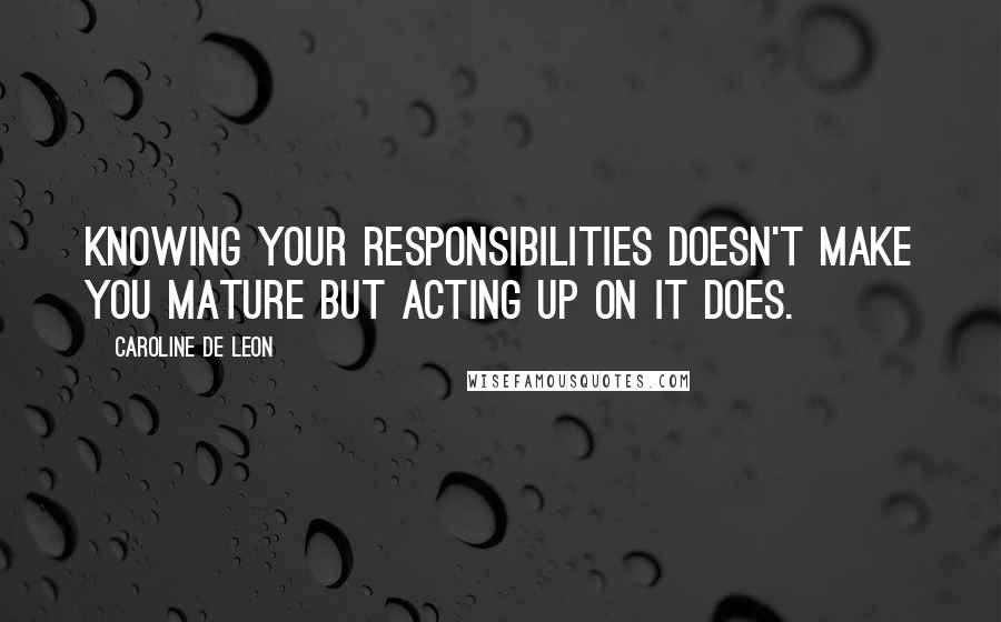 Caroline De Leon Quotes: Knowing your responsibilities doesn't make you mature but acting up on it does.