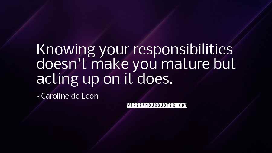 Caroline De Leon Quotes: Knowing your responsibilities doesn't make you mature but acting up on it does.