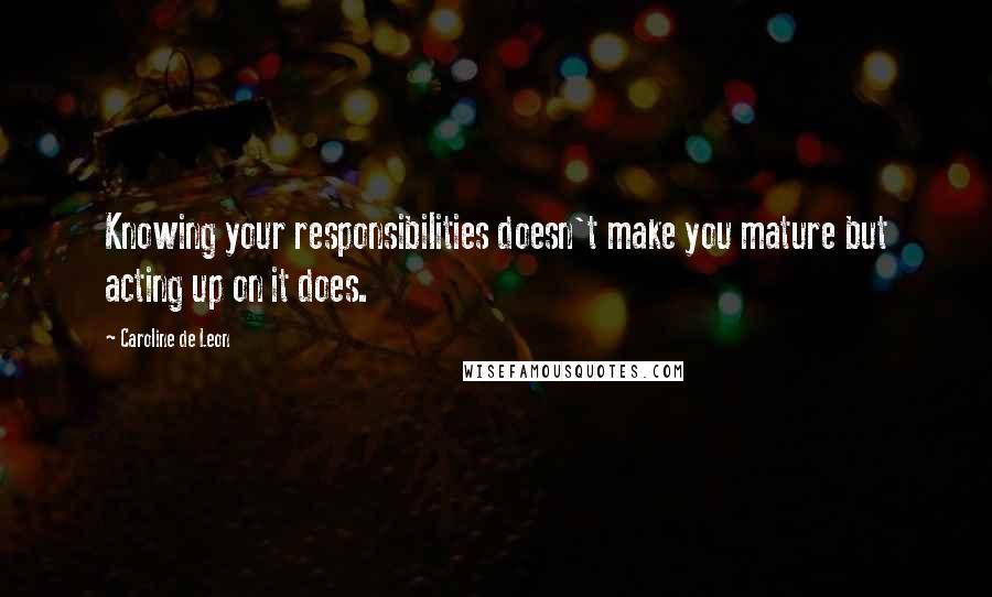 Caroline De Leon Quotes: Knowing your responsibilities doesn't make you mature but acting up on it does.