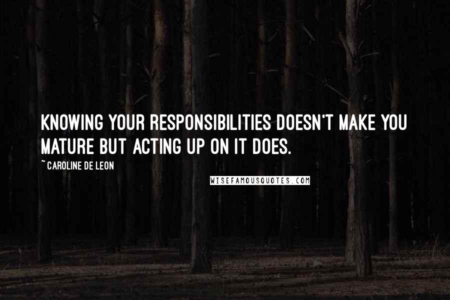 Caroline De Leon Quotes: Knowing your responsibilities doesn't make you mature but acting up on it does.