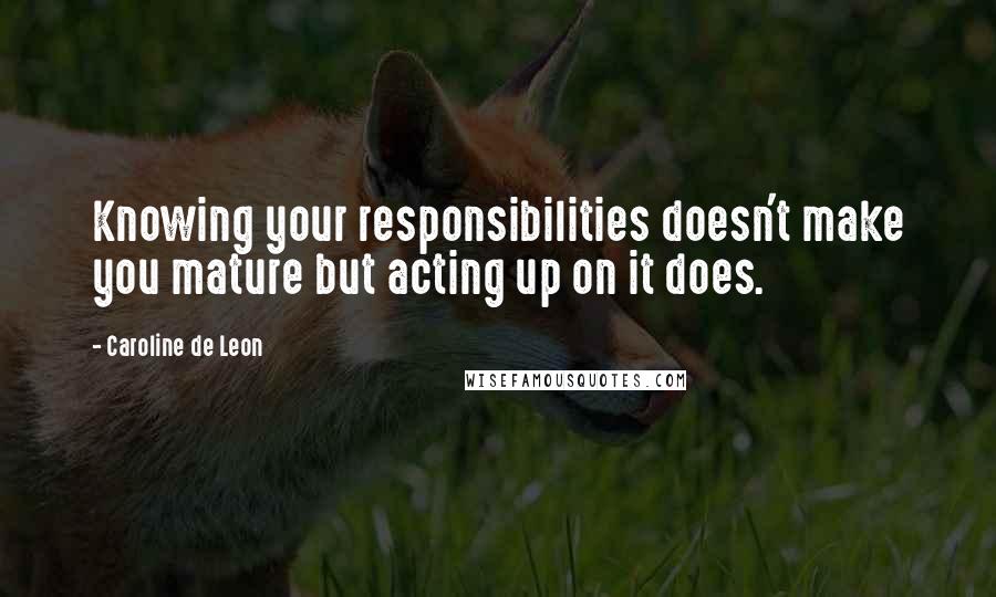 Caroline De Leon Quotes: Knowing your responsibilities doesn't make you mature but acting up on it does.