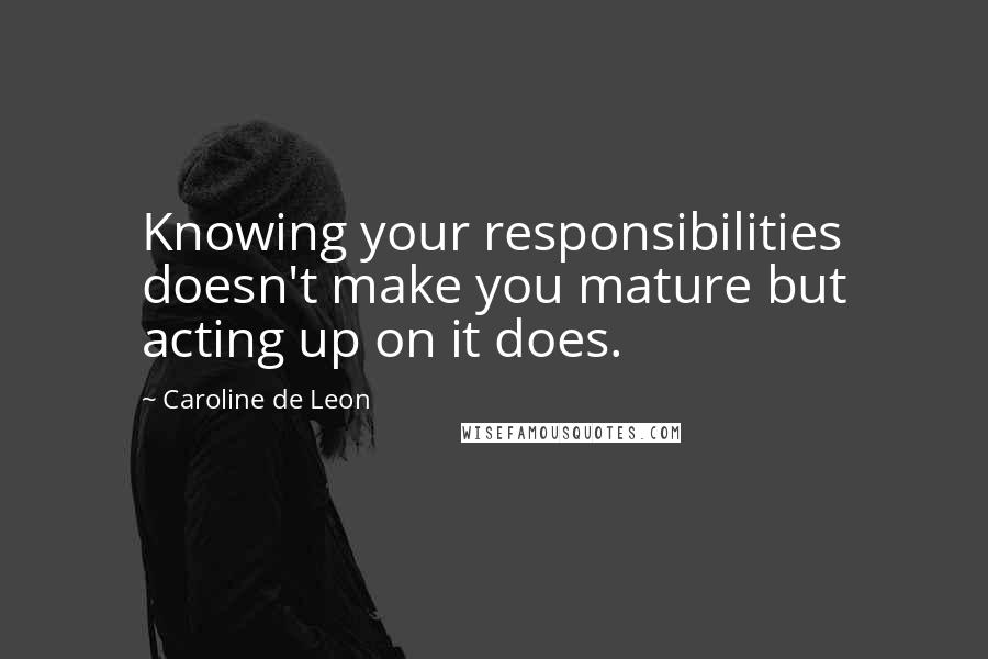 Caroline De Leon Quotes: Knowing your responsibilities doesn't make you mature but acting up on it does.