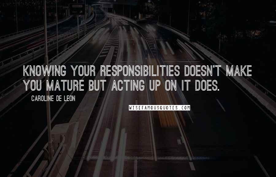 Caroline De Leon Quotes: Knowing your responsibilities doesn't make you mature but acting up on it does.