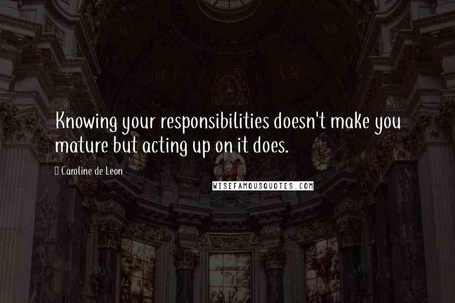 Caroline De Leon Quotes: Knowing your responsibilities doesn't make you mature but acting up on it does.