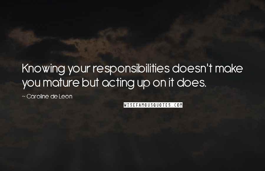 Caroline De Leon Quotes: Knowing your responsibilities doesn't make you mature but acting up on it does.