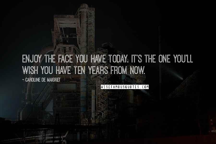 Caroline De Maigret Quotes: Enjoy the face you have today. It's the one you'll wish you have ten years from now.