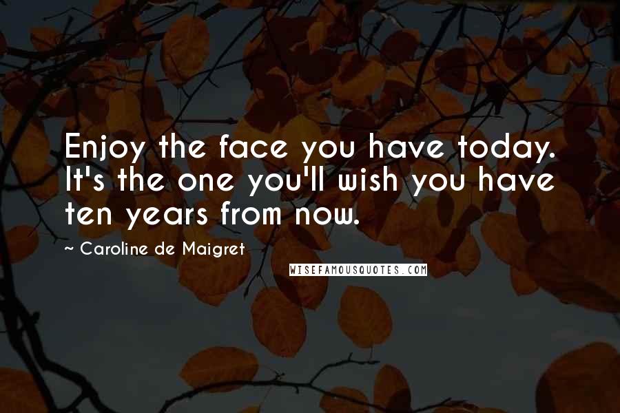 Caroline De Maigret Quotes: Enjoy the face you have today. It's the one you'll wish you have ten years from now.