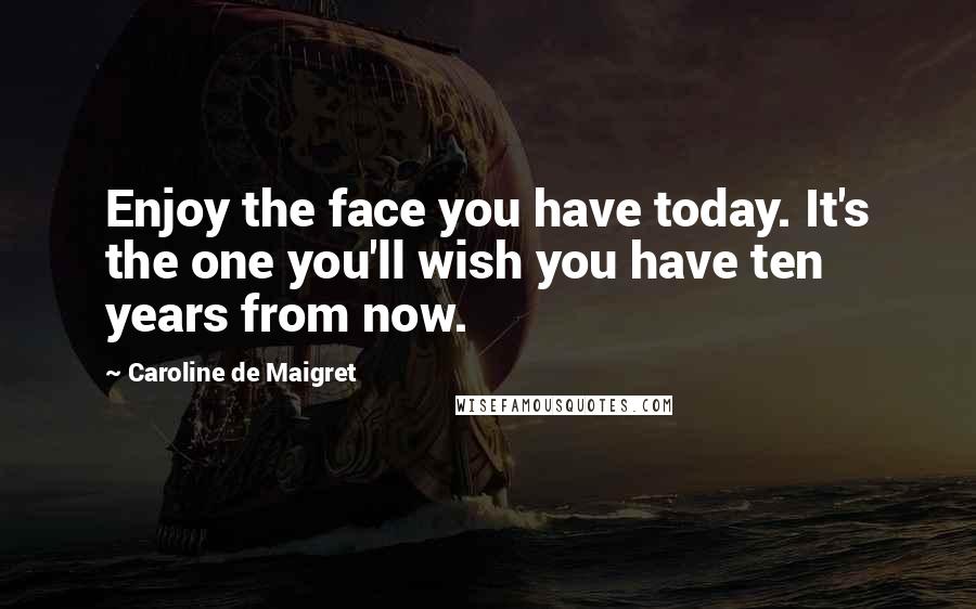 Caroline De Maigret Quotes: Enjoy the face you have today. It's the one you'll wish you have ten years from now.