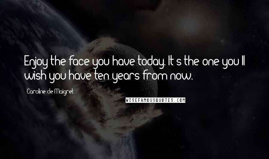 Caroline De Maigret Quotes: Enjoy the face you have today. It's the one you'll wish you have ten years from now.