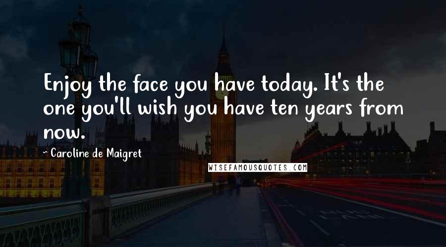 Caroline De Maigret Quotes: Enjoy the face you have today. It's the one you'll wish you have ten years from now.