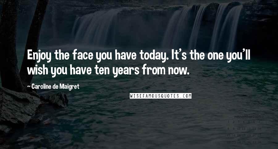 Caroline De Maigret Quotes: Enjoy the face you have today. It's the one you'll wish you have ten years from now.