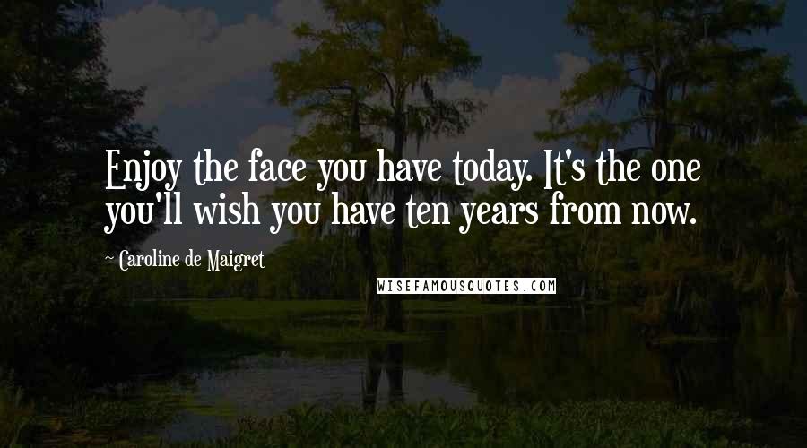 Caroline De Maigret Quotes: Enjoy the face you have today. It's the one you'll wish you have ten years from now.