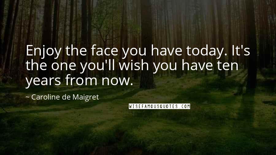 Caroline De Maigret Quotes: Enjoy the face you have today. It's the one you'll wish you have ten years from now.