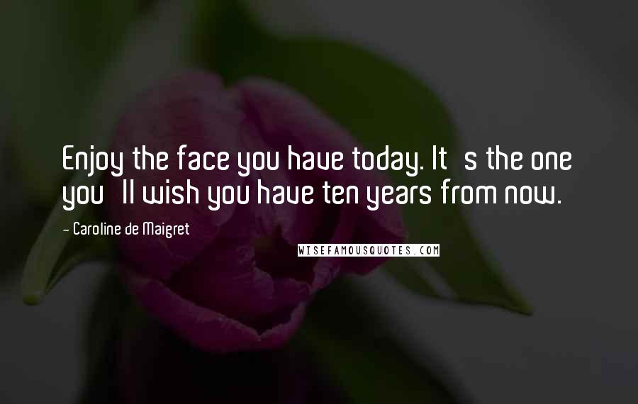 Caroline De Maigret Quotes: Enjoy the face you have today. It's the one you'll wish you have ten years from now.