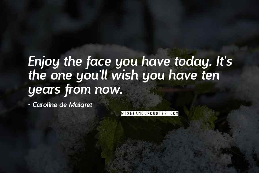 Caroline De Maigret Quotes: Enjoy the face you have today. It's the one you'll wish you have ten years from now.
