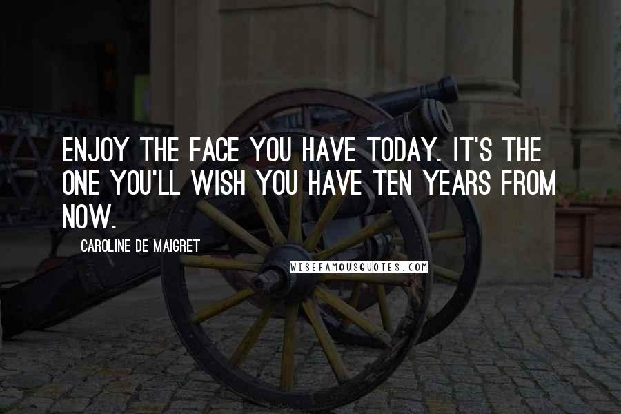 Caroline De Maigret Quotes: Enjoy the face you have today. It's the one you'll wish you have ten years from now.