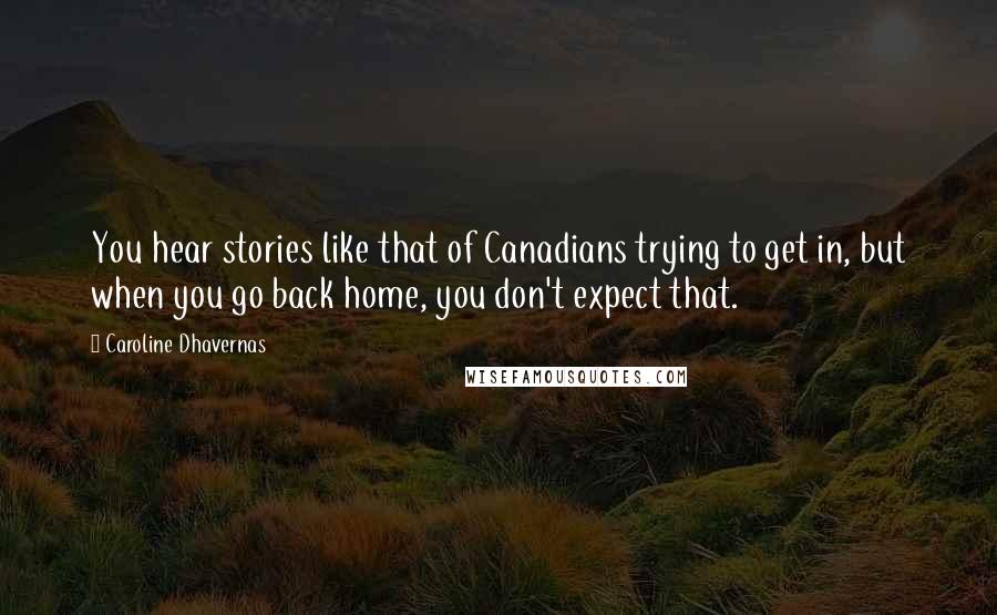 Caroline Dhavernas Quotes: You hear stories like that of Canadians trying to get in, but when you go back home, you don't expect that.