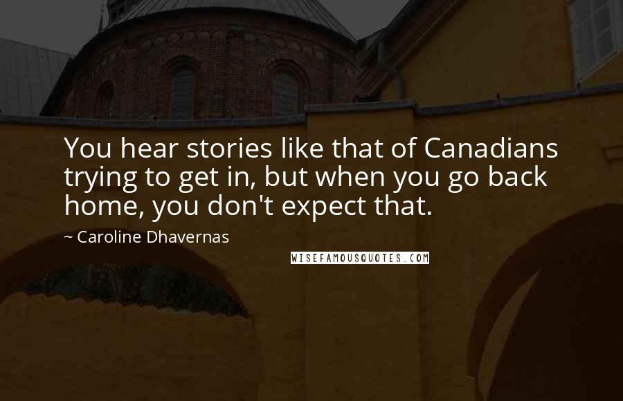 Caroline Dhavernas Quotes: You hear stories like that of Canadians trying to get in, but when you go back home, you don't expect that.