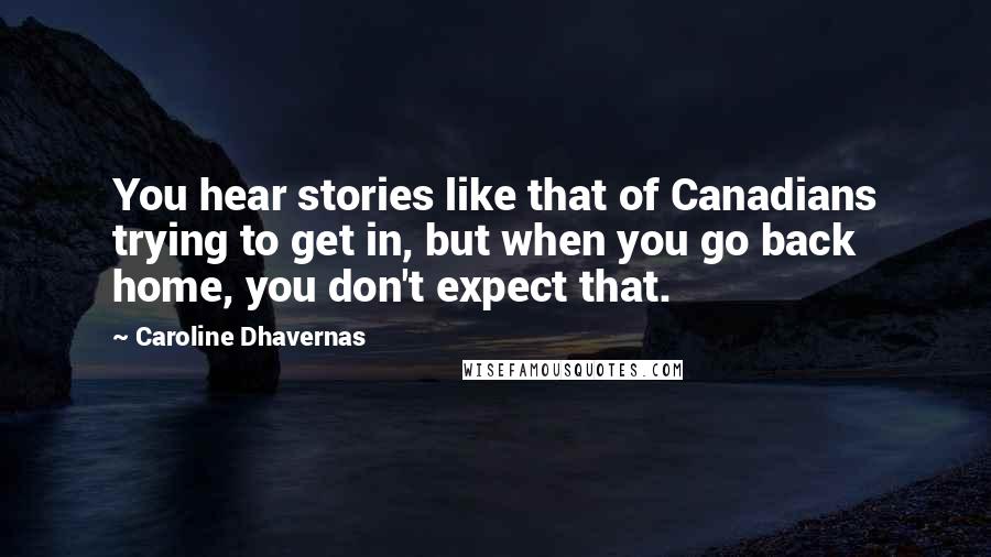 Caroline Dhavernas Quotes: You hear stories like that of Canadians trying to get in, but when you go back home, you don't expect that.