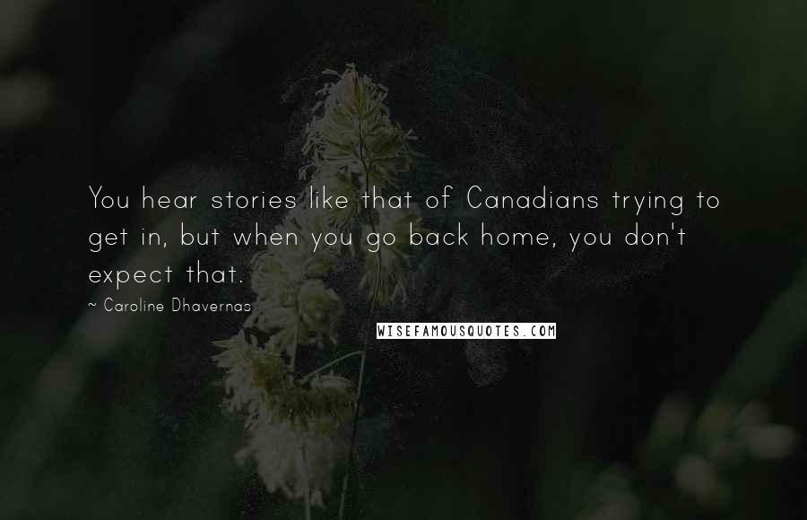 Caroline Dhavernas Quotes: You hear stories like that of Canadians trying to get in, but when you go back home, you don't expect that.