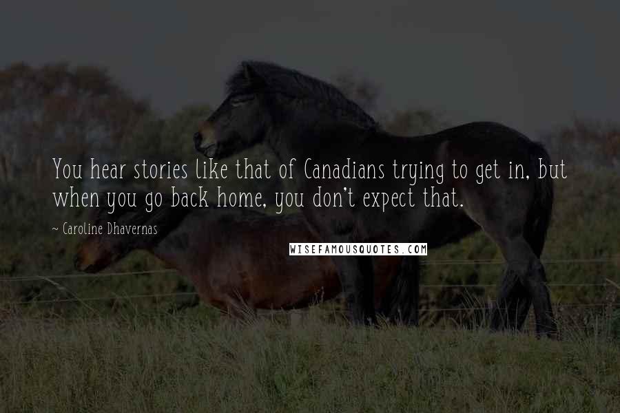 Caroline Dhavernas Quotes: You hear stories like that of Canadians trying to get in, but when you go back home, you don't expect that.