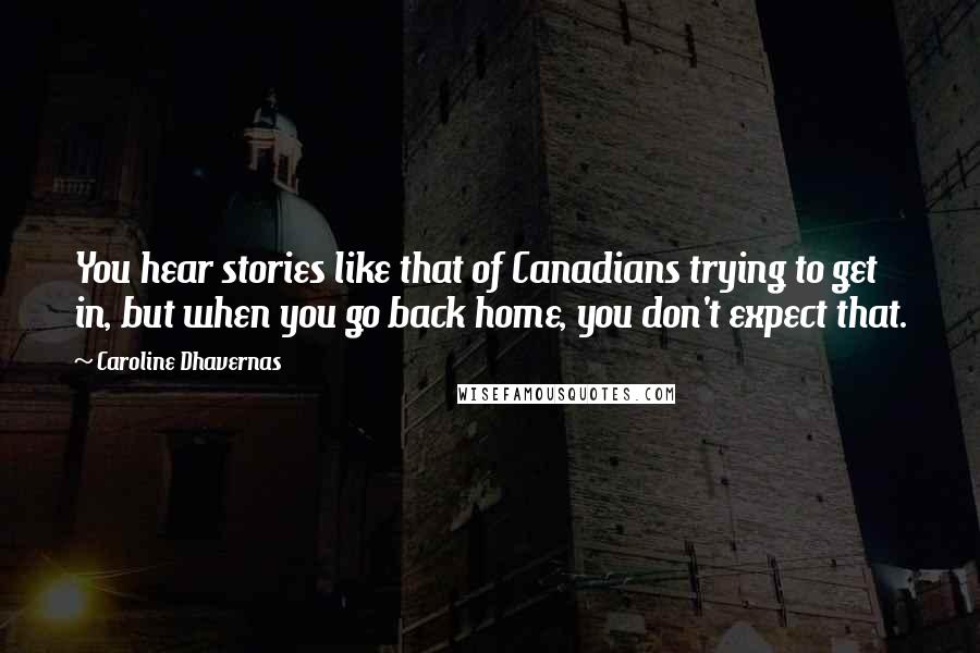 Caroline Dhavernas Quotes: You hear stories like that of Canadians trying to get in, but when you go back home, you don't expect that.