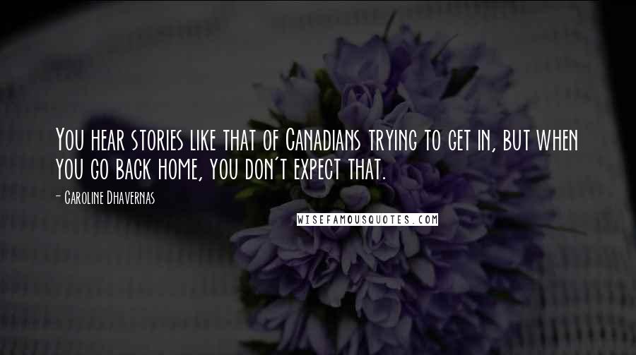 Caroline Dhavernas Quotes: You hear stories like that of Canadians trying to get in, but when you go back home, you don't expect that.