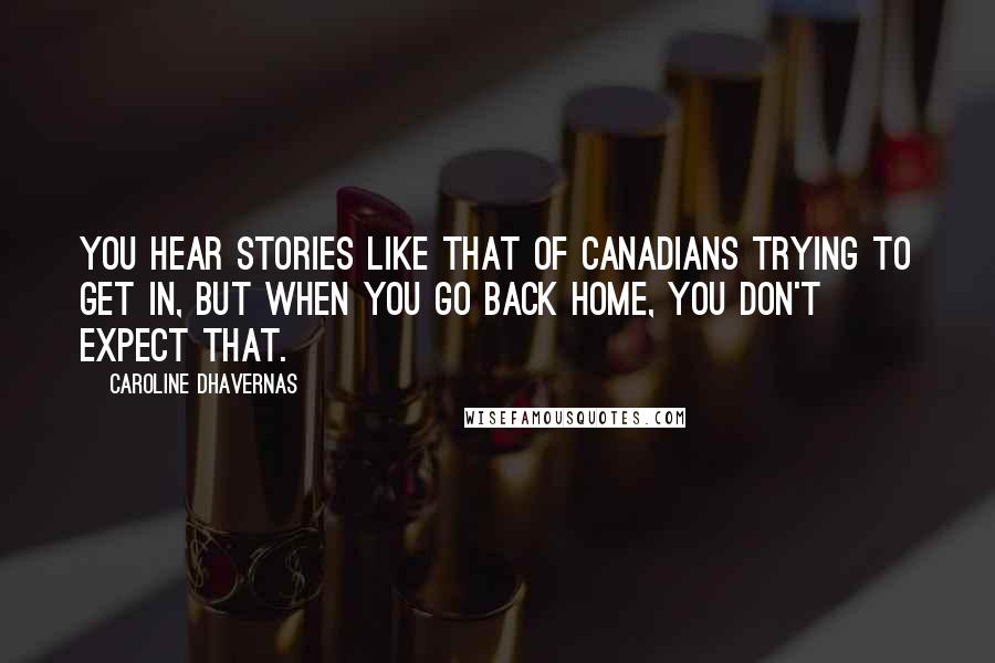 Caroline Dhavernas Quotes: You hear stories like that of Canadians trying to get in, but when you go back home, you don't expect that.