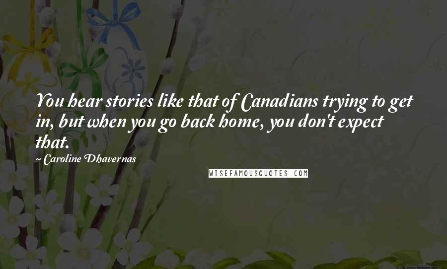Caroline Dhavernas Quotes: You hear stories like that of Canadians trying to get in, but when you go back home, you don't expect that.