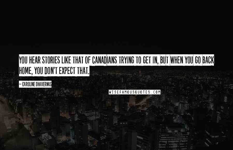 Caroline Dhavernas Quotes: You hear stories like that of Canadians trying to get in, but when you go back home, you don't expect that.