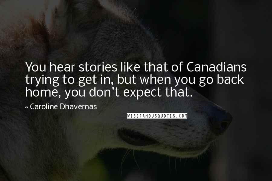 Caroline Dhavernas Quotes: You hear stories like that of Canadians trying to get in, but when you go back home, you don't expect that.