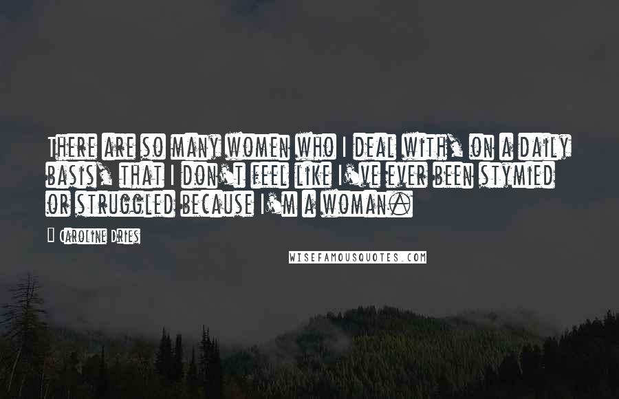 Caroline Dries Quotes: There are so many women who I deal with, on a daily basis, that I don't feel like I've ever been stymied or struggled because I'm a woman.