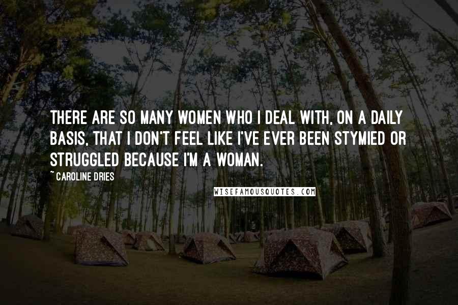 Caroline Dries Quotes: There are so many women who I deal with, on a daily basis, that I don't feel like I've ever been stymied or struggled because I'm a woman.