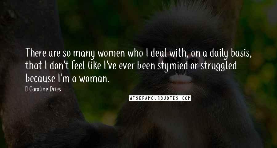Caroline Dries Quotes: There are so many women who I deal with, on a daily basis, that I don't feel like I've ever been stymied or struggled because I'm a woman.