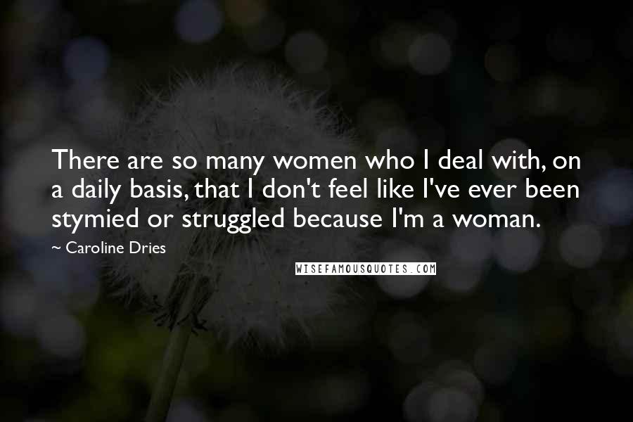 Caroline Dries Quotes: There are so many women who I deal with, on a daily basis, that I don't feel like I've ever been stymied or struggled because I'm a woman.