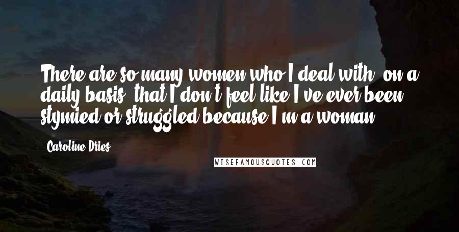 Caroline Dries Quotes: There are so many women who I deal with, on a daily basis, that I don't feel like I've ever been stymied or struggled because I'm a woman.