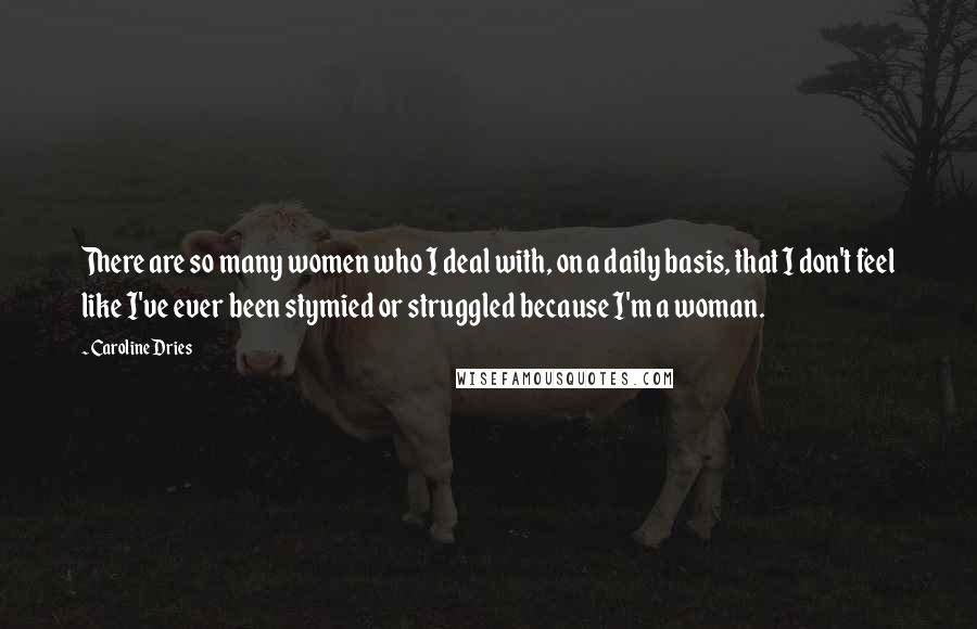 Caroline Dries Quotes: There are so many women who I deal with, on a daily basis, that I don't feel like I've ever been stymied or struggled because I'm a woman.