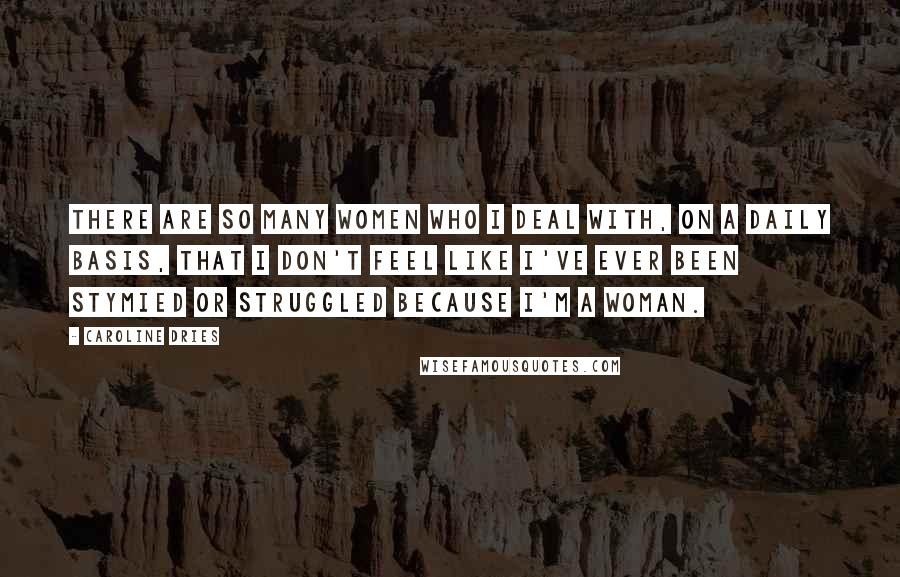 Caroline Dries Quotes: There are so many women who I deal with, on a daily basis, that I don't feel like I've ever been stymied or struggled because I'm a woman.