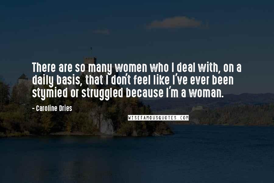 Caroline Dries Quotes: There are so many women who I deal with, on a daily basis, that I don't feel like I've ever been stymied or struggled because I'm a woman.