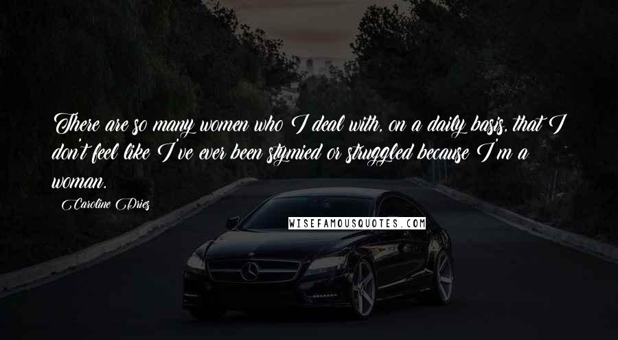 Caroline Dries Quotes: There are so many women who I deal with, on a daily basis, that I don't feel like I've ever been stymied or struggled because I'm a woman.