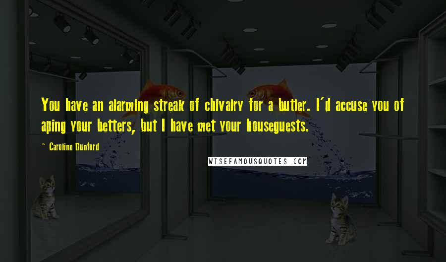 Caroline Dunford Quotes: You have an alarming streak of chivalry for a butler. I'd accuse you of aping your betters, but I have met your houseguests.