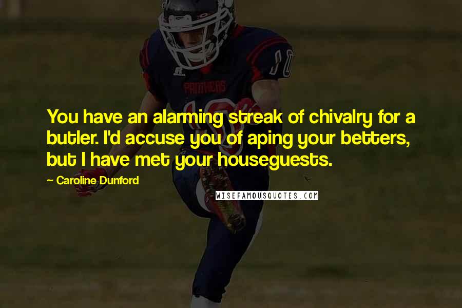 Caroline Dunford Quotes: You have an alarming streak of chivalry for a butler. I'd accuse you of aping your betters, but I have met your houseguests.