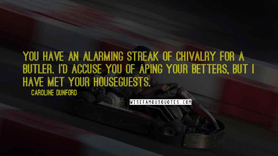 Caroline Dunford Quotes: You have an alarming streak of chivalry for a butler. I'd accuse you of aping your betters, but I have met your houseguests.